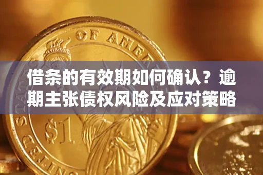 济南借条的有效期如何确认？逾期主张债权风险及应对策略？