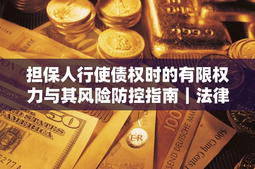 济南担保人行使债权时的有限权力与其风险防控指南｜法律实务解析