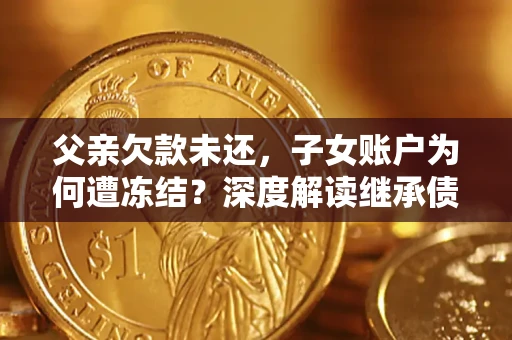 济南父亲欠款未还，子女账户为何遭冻结？深度解读继承债务迷局
