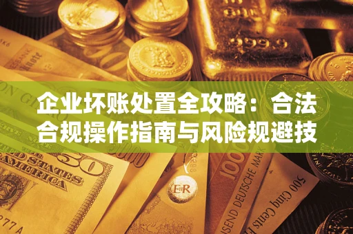 济南企业坏账处置全攻略：合法合规操作指南与风险规避技巧解析