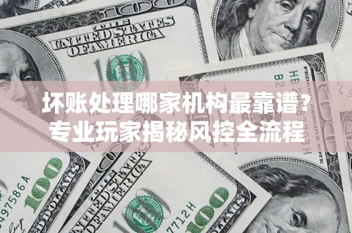 济南坏账处理哪家机构最靠谱？专业玩家揭秘风控全流程