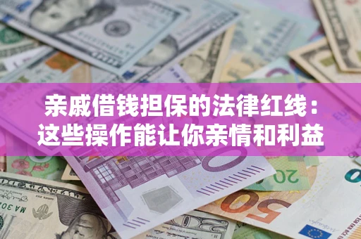 济南亲戚借钱担保的法律红线：这些操作能让你亲情和利益两不误