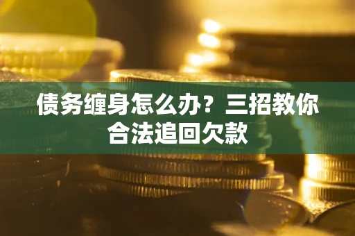 济南债务缠身怎么办？三招教你合法追回欠款