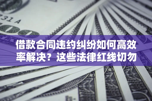 济南借款合同违约纠纷如何高效率解决？这些法律红线切勿触碰