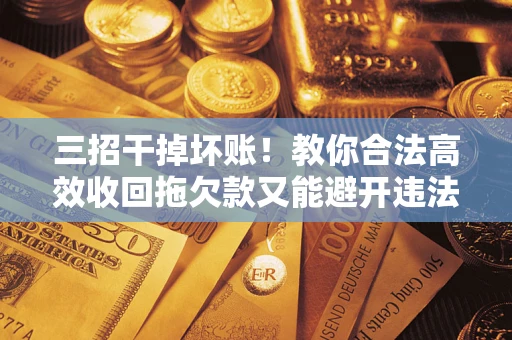 济南三招干掉坏账！教你合法高效收回拖欠款又能避开违法雷区