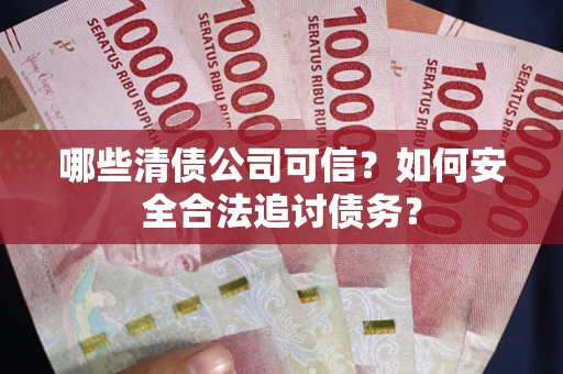 济南哪些清债公司可信？如何安全合法追讨债务？