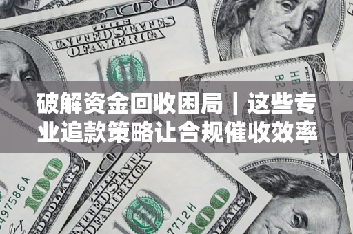 济南破解资金回收困局｜这些专业追款策略让合规催收效率翻倍