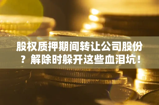济南股权质押期间转让公司股份？解除时躲开这些血泪坑！