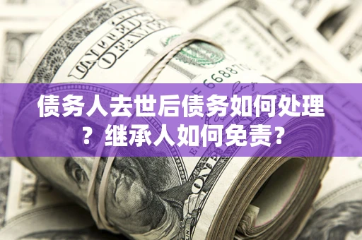 济南债务人去世后债务如何处理？继承人如何免责？