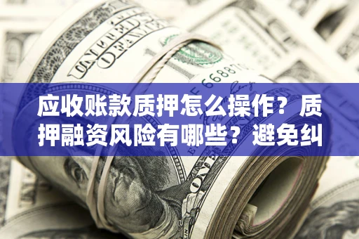 济南应收账款质押怎么操作？质押融资风险有哪些？避免纠纷高效融资技巧