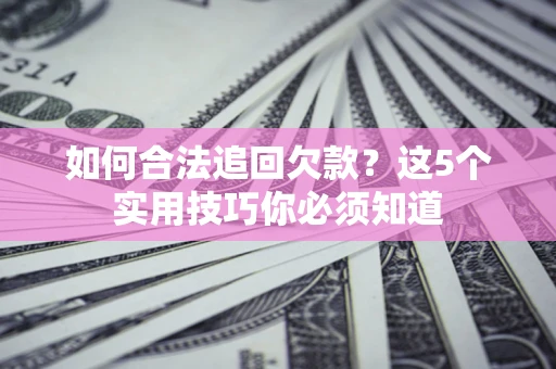 济南如何合法追回欠款？这5个实用技巧你必须知道