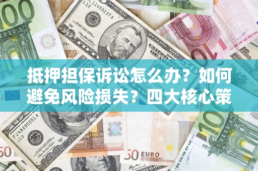 济南抵押担保诉讼怎么办？如何避免风险损失？四大核心策略全解读