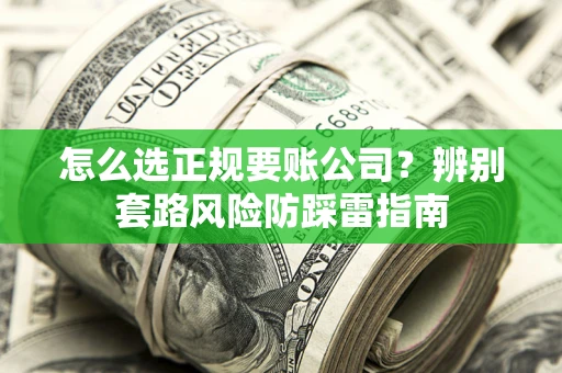 济南怎么选正规要账公司？辨别套路风险防踩雷指南