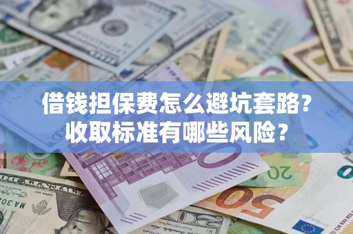 济南借钱担保费怎么避坑套路？收取标准有哪些风险？