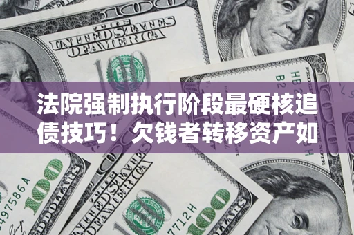 济南法院强制执行阶段最硬核追债技巧！欠钱者转移资产如何破解？