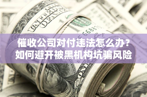 济南催收公司对付违法怎么办？如何避开被黑机构坑骗风险