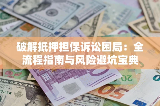 济南破解抵押担保诉讼困局：全流程指南与风险避坑宝典
