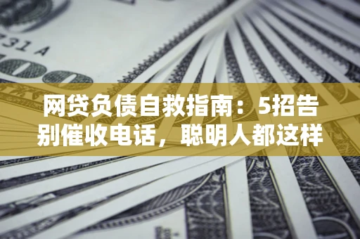 济南网贷负债自救指南：5招告别催收电话，聪明人都这样做