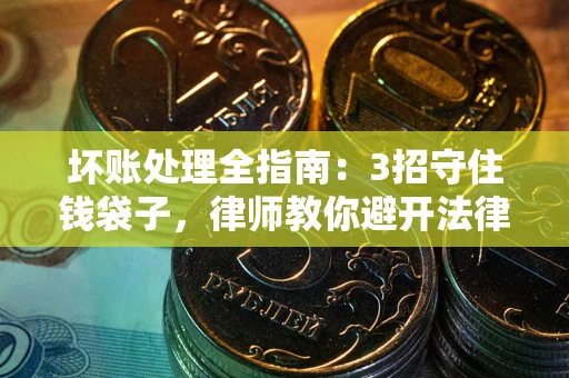 济南坏账处理全指南：3招守住钱袋子，律师教你避开法律雷区