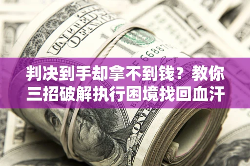 济南判决到手却拿不到钱？教你三招破解执行困境找回血汗钱