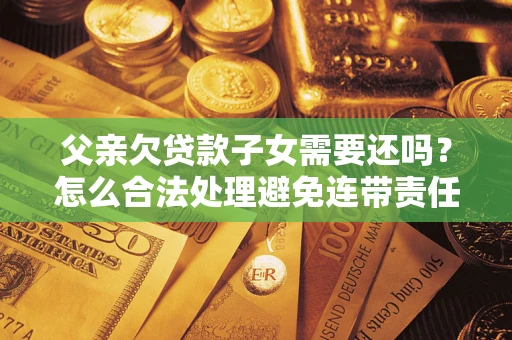 济南父亲欠贷款子女需要还吗？怎么合法处理避免连带责任？