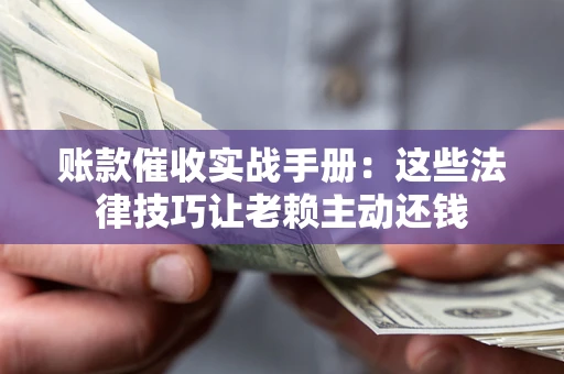 济南账款催收实战手册：这些法律技巧让老赖主动还钱