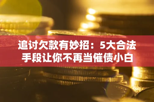 济南追讨欠款有妙招：5大合法手段让你不再当催债小白