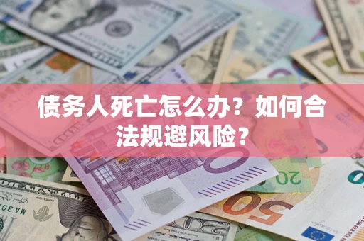济南债务人死亡怎么办？如何合法规避风险？