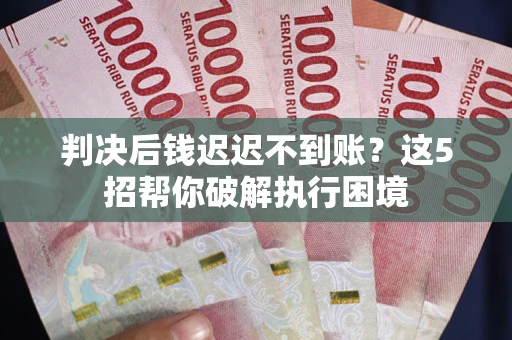 济南判决后钱迟迟不到账？这5招帮你破解执行困境