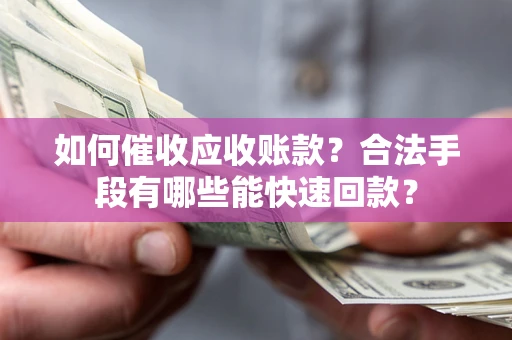 济南如何催收应收账款？合法手段有哪些能快速回款？