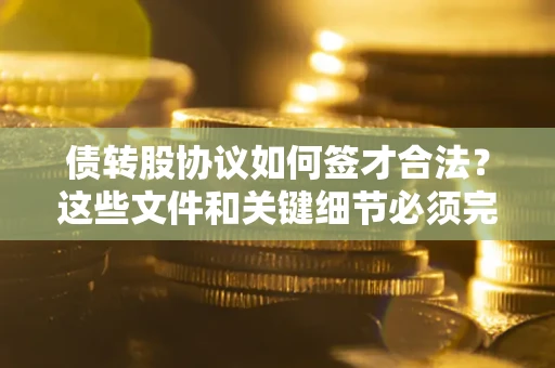 济南债转股协议如何签才合法？这些文件和关键细节必须完整