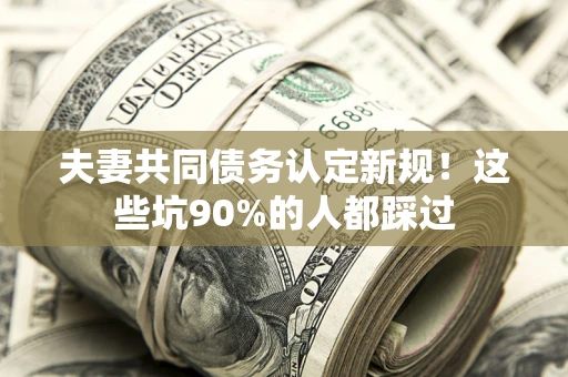 济南夫妻共同债务认定新规！这些坑90%的人都踩过