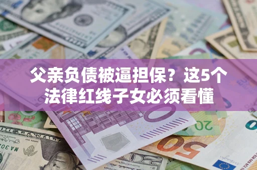 济南父亲负债被逼担保？这5个法律红线子女必须看懂