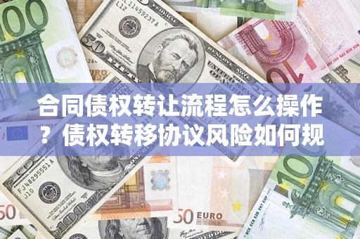 济南合同债权转让流程怎么操作？债权转移协议风险如何规避？