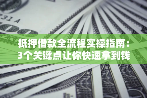 济南抵押借款全流程实操指南：3个关键点让你快速拿到钱