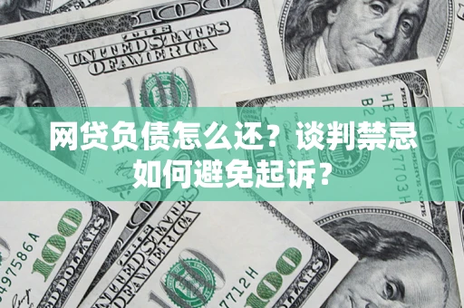 济南网贷负债怎么还？谈判禁忌如何避免起诉？