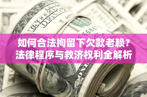 济南如何合法拘留下欠款老赖？法律程序与救济权利全解析