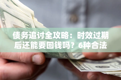 济南债务追讨全攻略：时效过期后还能要回钱吗？6种合法手段助你维权