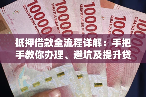 济南抵押借款全流程详解：手把手教你办理、避坑及提升贷款额度