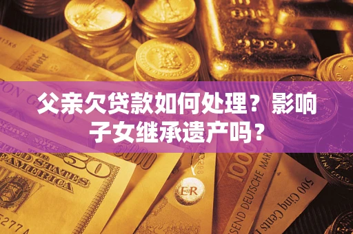 济南父亲欠贷款如何处理?影响子女继承遗产吗? 济南父亲欠贷款如何处理?影响子女继承遗产吗?