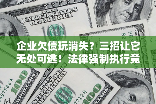 济南企业欠债玩消失？三招让它无处可逃！法律强制执行竟比讨债公司还狠？