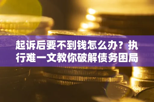 济南起诉后要不到钱怎么办？执行难一文教你破解债务困局