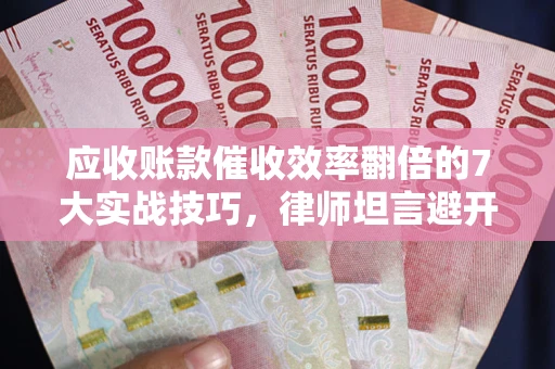 济南应收账款催收效率翻倍的7大实战技巧，律师坦言避开这些法律雷区最关键