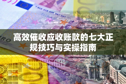 济南高效催收应收账款的七大正规技巧与实操指南