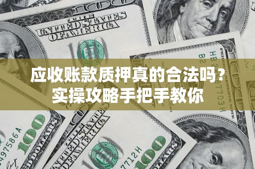 济南应收账款质押真的合法吗？实操攻略手把手教你