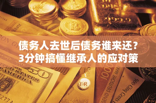 济南债务人去世后债务谁来还？3分钟搞懂继承人的应对策略