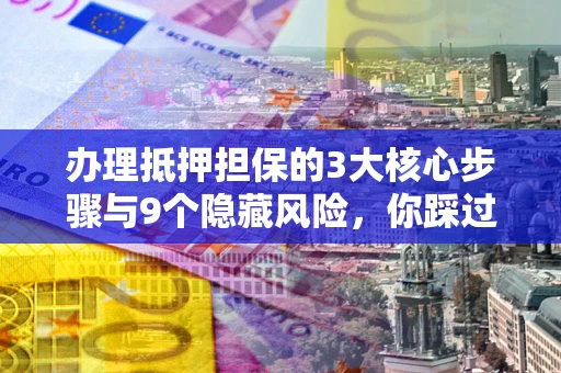 济南办理抵押担保的3大核心步骤与9个隐藏风险，你踩过哪个坑？