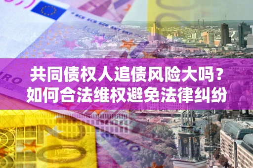 济南共同债权人追债风险大吗?如何合法维权避免法律纠纷? 济南共同债权人追债风险大吗?如何合法维权避免法律纠纷?