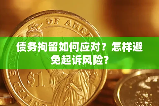 济南债务拘留如何应对？怎样避免起诉风险？