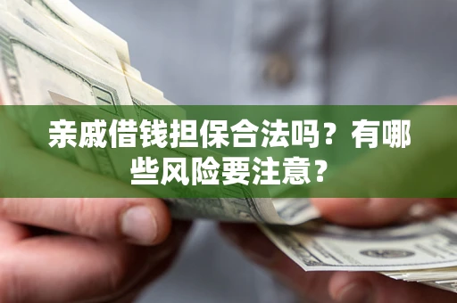济南亲戚借钱担保合法吗？有哪些风险要注意？